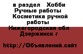  в раздел : Хобби. Ручные работы » Косметика ручной работы . Нижегородская обл.,Дзержинск г.